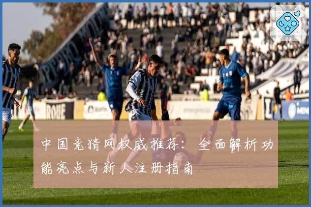 中国竞猜网权威推荐：全面解析功能亮点与新人注册指南