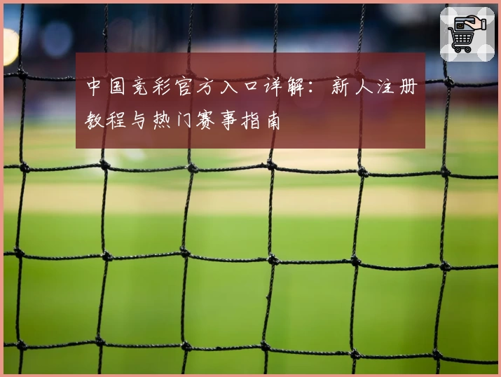 中国竞彩官方入口详解：新人注册教程与热门赛事指南