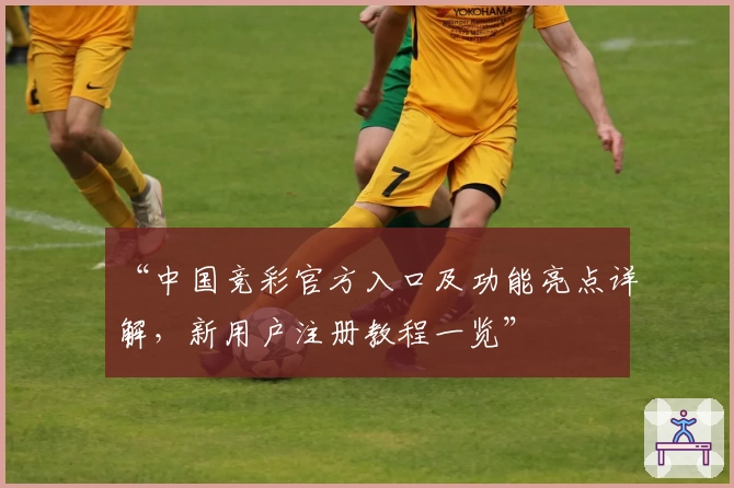 “中国竞彩官方入口及功能亮点详解，新用户注册教程一览”