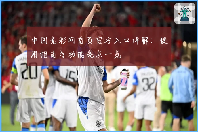 中国竞彩网首页官方入口详解：使用指南与功能亮点一览