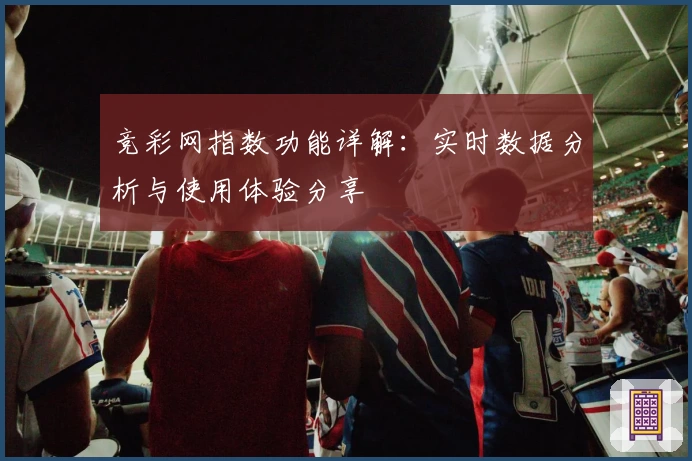 竞彩网指数功能详解：实时数据分析与使用体验分享
