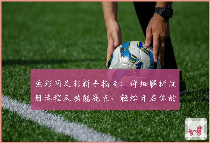 竞彩网足彩新手指南：详细解析注册流程及功能亮点，轻松开启你的足球预测之旅
