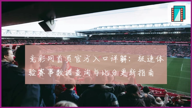 竞彩网首页官方入口详解：极速体验赛事数据查询与比分更新指南