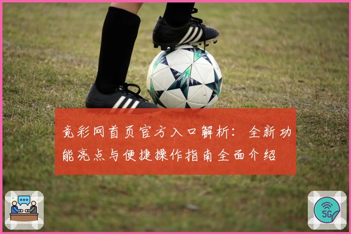 竟彩网首页官方入口解析：全新功能亮点与便捷操作指南全面介绍