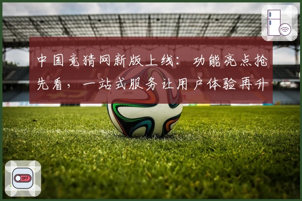 中国竞猜网新版上线：功能亮点抢先看，一站式服务让用户体验再升级