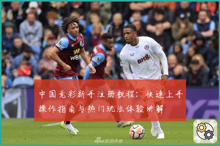 中国竞彩新手注册教程:快速上手操作指南与热门玩法体验讲解