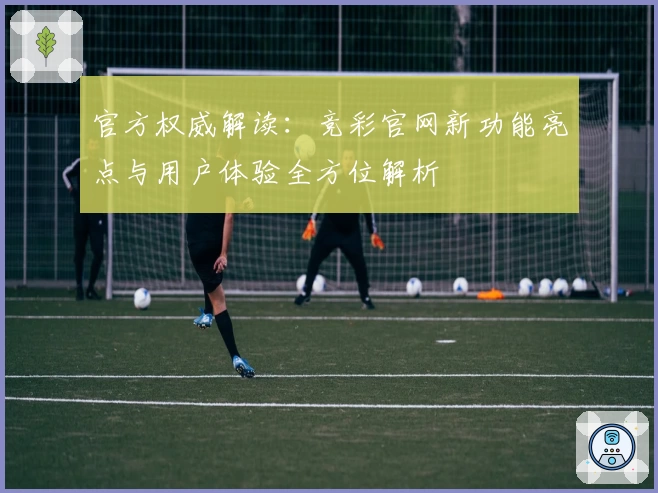 官方权威解读:竞彩官网新功能亮点与用户体验全方位解析