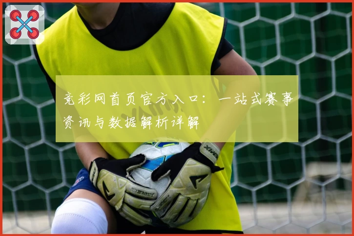 竞彩网首页官方入口：一站式赛事资讯与数据解析详解
