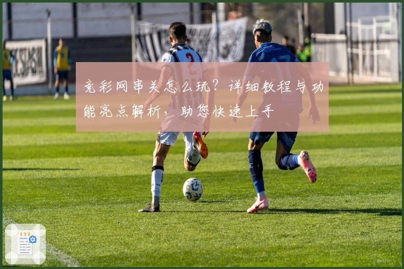 竞彩网串关怎么玩？详细教程与功能亮点解析，助您快速上手