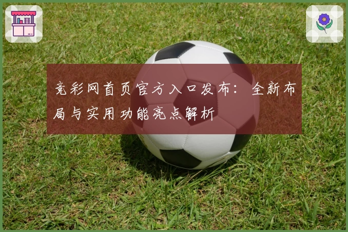 竞彩网首页官方入口发布：全新布局与实用功能亮点解析