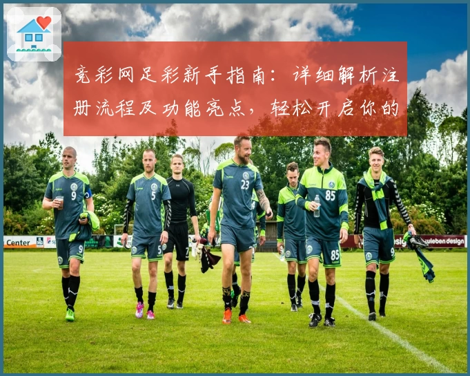 竞彩网足彩新手指南：详细解析注册流程及功能亮点，轻松开启你的足球预测之旅