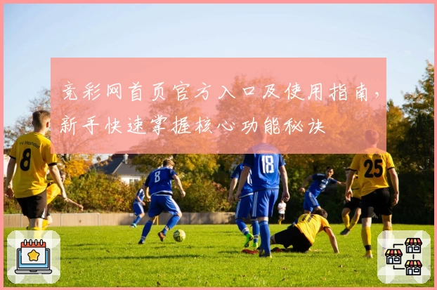竞彩网首页官方入口及使用指南，新手快速掌握核心功能秘诀