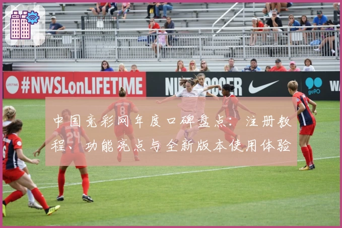 中国竞彩网年度口碑盘点：注册教程、功能亮点与全新版本使用体验详解