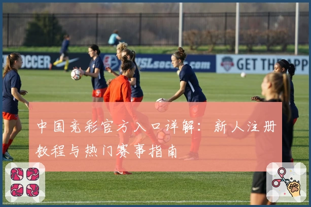中国竞彩官方入口详解：新人注册教程与热门赛事指南