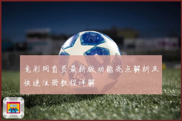 竞彩网首页最新版功能亮点解析及快速注册教程详解
