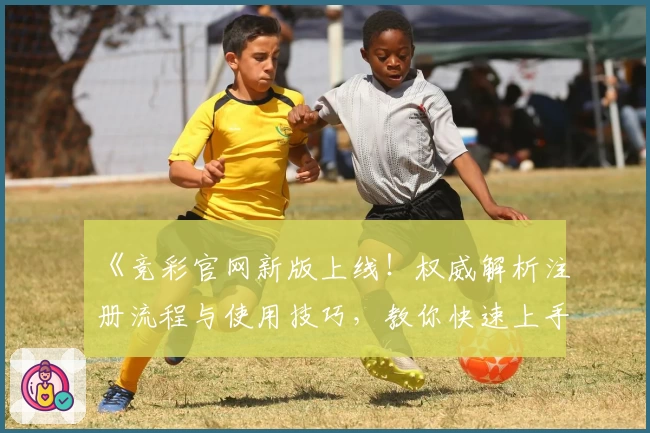 《竞彩官网新版上线！权威解析注册流程与使用技巧，教你快速上手 》