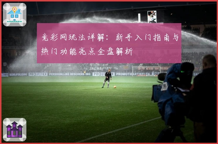 竞彩网玩法详解:新手入门指南与热门功能亮点全盘解析