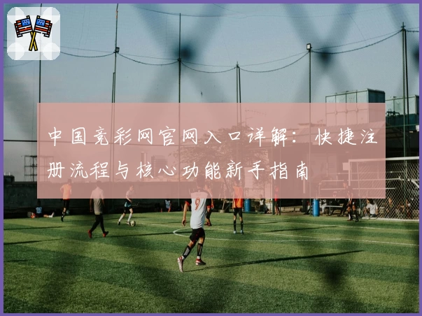 中国竞彩网官网入口详解：快捷注册流程与核心功能新手指南