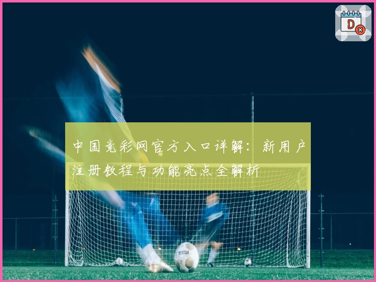 中国竞彩网官方入口详解:新用户注册教程与功能亮点全解析