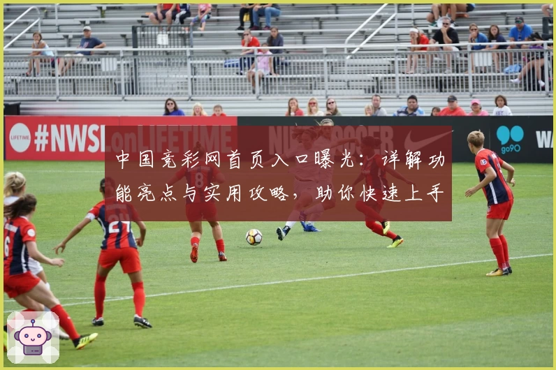 中国竞彩网首页入口曝光:详解功能亮点与实用攻略,助你快速上手体验