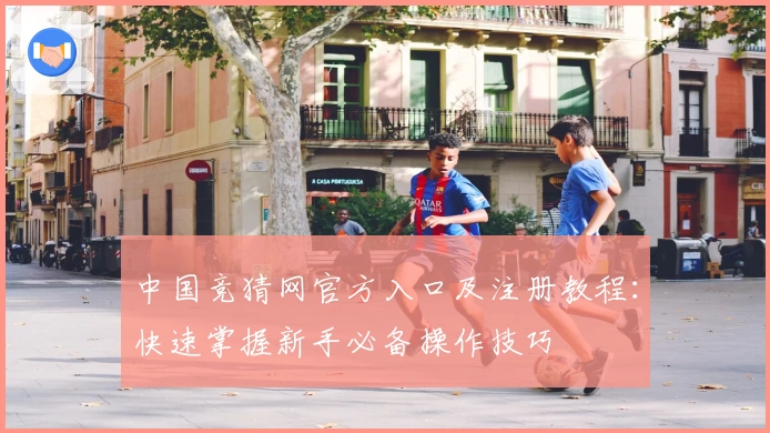 中国竞猜网官方入口及注册教程：快速掌握新手必备操作技巧