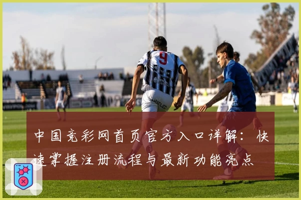 中国竞彩网首页官方入口详解:快速掌握注册流程与最新功能亮点
